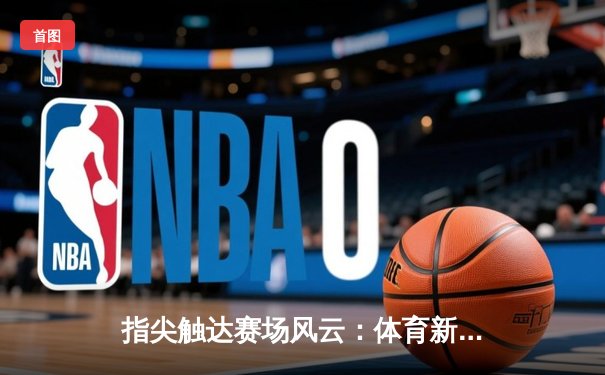 指尖触达赛场风云：体育新闻APP如何重塑现代观赛体验