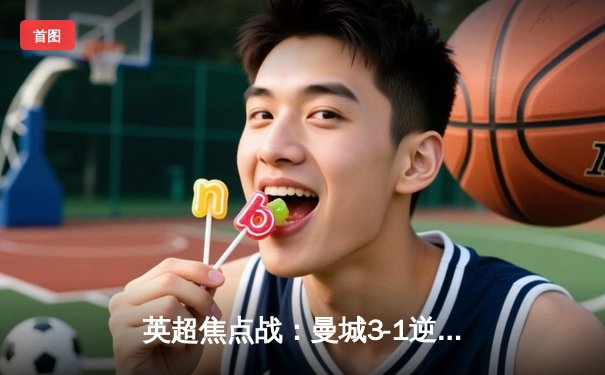 英超焦点战：曼城3-1逆转曼联，哈兰德双响锁定胜局