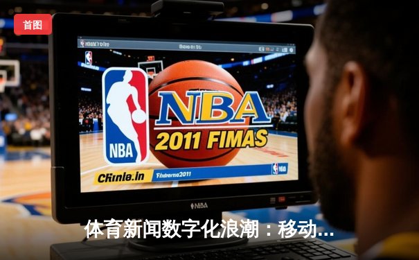 体育新闻数字化浪潮：移动应用如何重塑体育传播格局