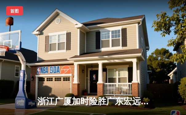 浙江广厦加时险胜广东宏远，胡金秋35+16统治内线