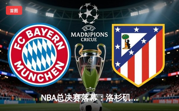 NBA总决赛落幕：洛杉矶湖人逆转迈阿密热火，詹姆斯荣膺FMVP