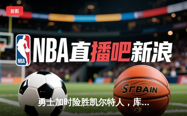 勇士加时险胜凯尔特人，库里狂砍43分率队捍卫主场