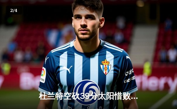 杜兰特空砍39分太阳惜败掘金，约基奇三双主导逆转好戏 - 2